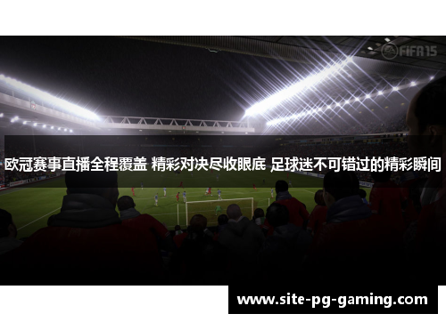 欧冠赛事直播全程覆盖 精彩对决尽收眼底 足球迷不可错过的精彩瞬间