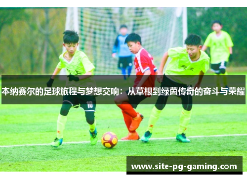 本纳赛尔的足球旅程与梦想交响：从草根到绿茵传奇的奋斗与荣耀