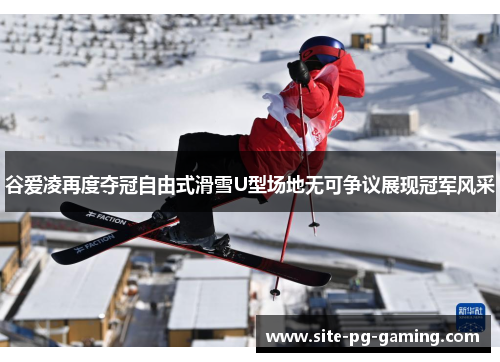 谷爱凌再度夺冠自由式滑雪U型场地无可争议展现冠军风采