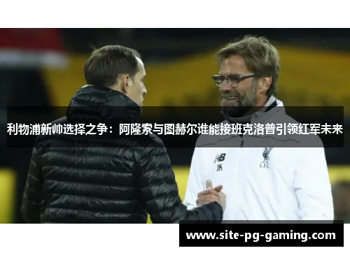 利物浦新帅选择之争：阿隆索与图赫尔谁能接班克洛普引领红军未来