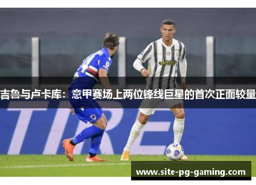 吉鲁与卢卡库：意甲赛场上两位锋线巨星的首次正面较量