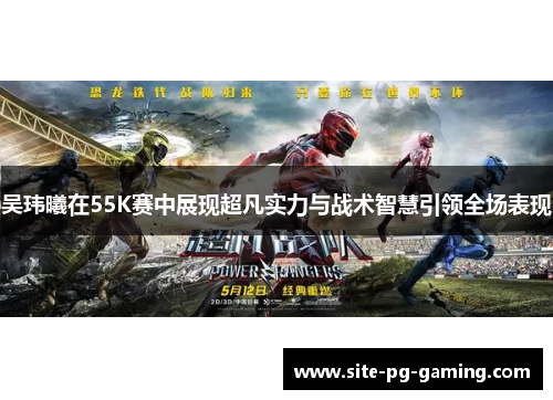 吴玮曦在55K赛中展现超凡实力与战术智慧引领全场表现