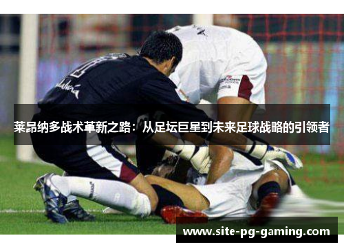 莱昂纳多战术革新之路：从足坛巨星到未来足球战略的引领者