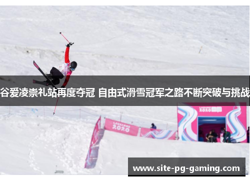谷爱凌崇礼站再度夺冠 自由式滑雪冠军之路不断突破与挑战 谷爱凌崇礼站再度夺冠 自由式滑雪冠军之路不断突破与挑战