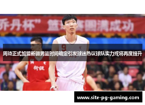 周琦正式加盟新疆男篮时间确定引发球迷热议球队实力或将再度提升