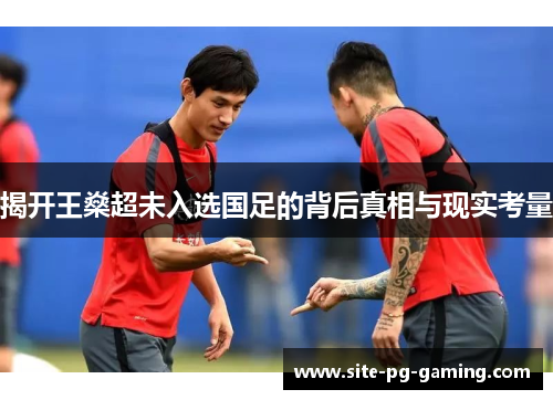 揭开王燊超未入选国足的背后真相与现实考量 揭开王燊超未入选国足的背后真相与现实考量