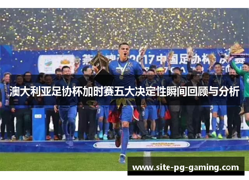 澳大利亚足协杯加时赛五大决定性瞬间回顾与分析 澳大利亚足协杯加时赛五大决定性瞬间回顾与分析