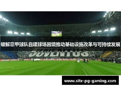 破解意甲球队自建球场困境推动基础设施改革与可持续发展