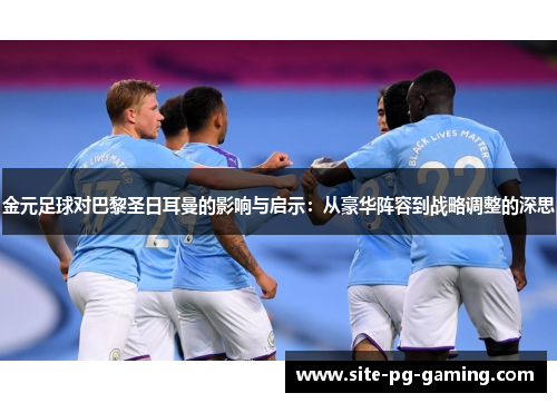 金元足球对巴黎圣日耳曼的影响与启示：从豪华阵容到战略调整的深思