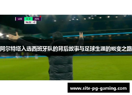 阿尔特塔入选西班牙队的背后故事与足球生涯的蜕变之路 阿尔特塔入选西班牙队的背后故事与足球生涯的蜕变之路