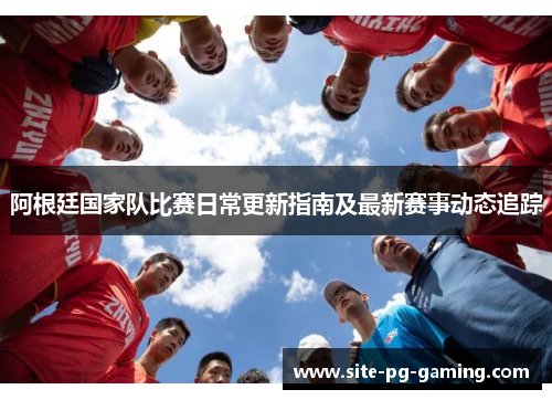 阿根廷国家队比赛日常更新指南及最新赛事动态追踪 阿根廷国家队比赛日常更新指南及最新赛事动态追踪