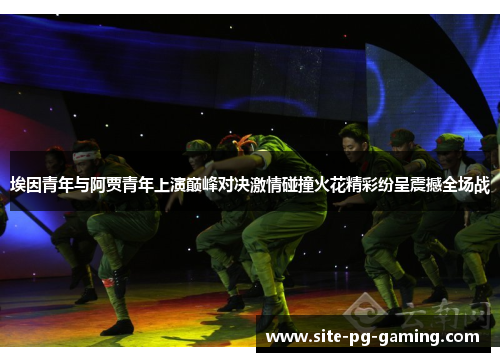 埃因青年与阿贾青年上演巅峰对决激情碰撞火花精彩纷呈震撼全场战 埃因青年与阿贾青年上演巅峰对决激情碰撞火花精彩纷呈震撼全场战