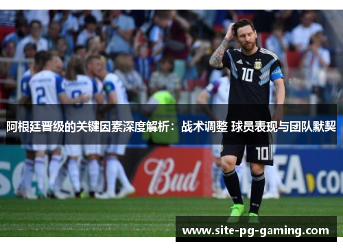 阿根廷晋级的关键因素深度解析:战术调整 球员表现与团队默契 阿根廷晋级的关键因素深度解析:战术调整 球员表现与团队默契
