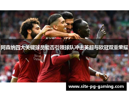 阿森纳四大关键球员能否引领球队冲击英超与欧冠双重荣耀 阿森纳四大关键球员能否引领球队冲击英超与欧冠双重荣耀