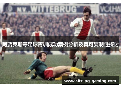 阿贾克斯等足球青训成功案例分析及其可复制性探讨 阿贾克斯等足球青训成功案例分析及其可复制性探讨