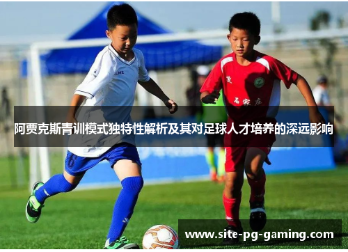 阿贾克斯青训模式独特性解析及其对足球人才培养的深远影响 阿贾克斯青训模式独特性解析及其对足球人才培养的深远影响