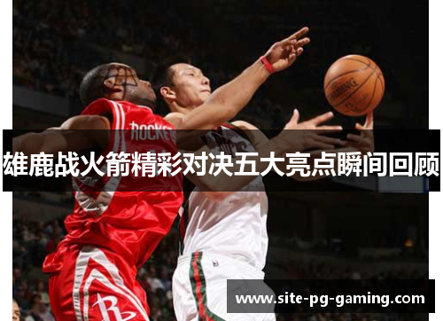雄鹿战火箭精彩对决五大亮点瞬间回顾