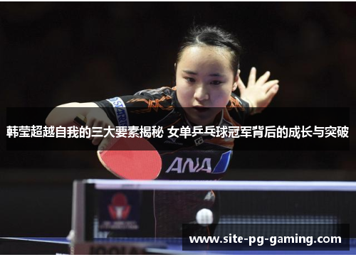 韩莹超越自我的三大要素揭秘 女单乒乓球冠军背后的成长与突破 韩莹超越自我的三大要素揭秘 女单乒乓球冠军背后的成长与突破