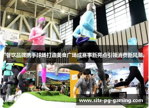 餐饮品牌携手球场打造美食广场成赛事新亮点引领消费新风潮 餐饮品牌携手球场打造美食广场成赛事新亮点引领消费新风潮