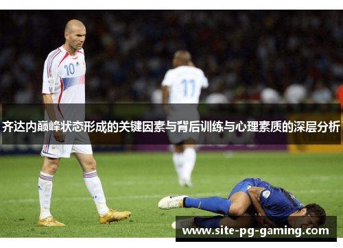 齐达内巅峰状态形成的关键因素与背后训练与心理素质的深层分析 齐达内巅峰状态形成的关键因素与背后训练与心理素质的深层分析