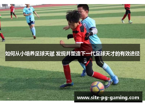 如何从小培养足球天赋 发现并塑造下一代足球天才的有效途径