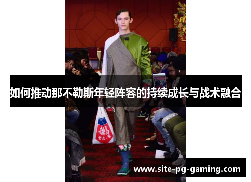 如何推动那不勒斯年轻阵容的持续成长与战术融合 如何推动那不勒斯年轻阵容的持续成长与战术融合