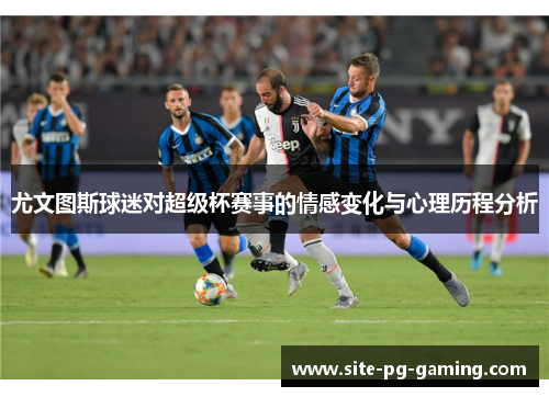 尤文图斯球迷对超级杯赛事的情感变化与心理历程分析
