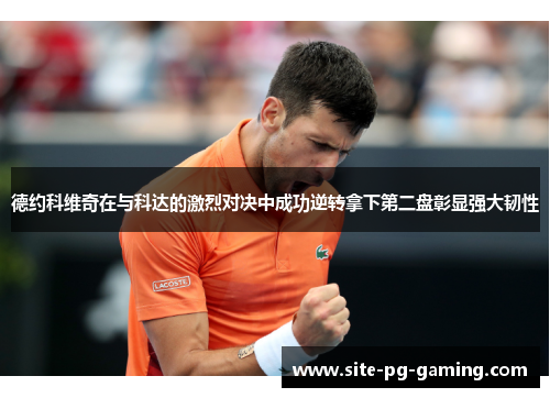 德约科维奇在与科达的激烈对决中成功逆转拿下第二盘彰显强大韧性