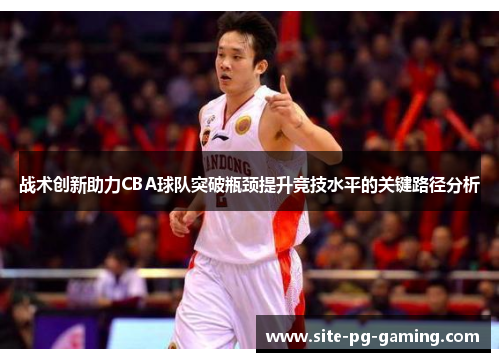 战术创新助力CBA球队突破瓶颈提升竞技水平的关键路径分析