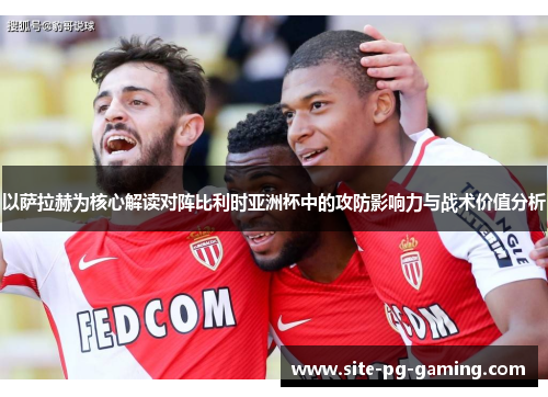 以萨拉赫为核心解读对阵比利时亚洲杯中的攻防影响力与战术价值分析