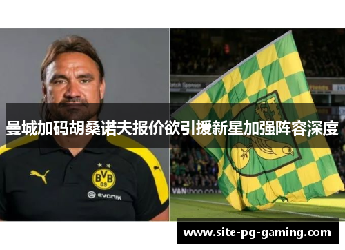 曼城加码胡桑诺夫报价欲引援新星加强阵容深度 曼城加码胡桑诺夫报价欲引援新星加强阵容深度