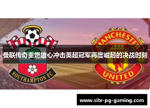 曼联传奇重燃雄心冲击英超冠军再度崛起的决战时刻