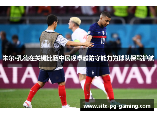朱尔·孔德在关键比赛中展现卓越防守能力为球队保驾护航