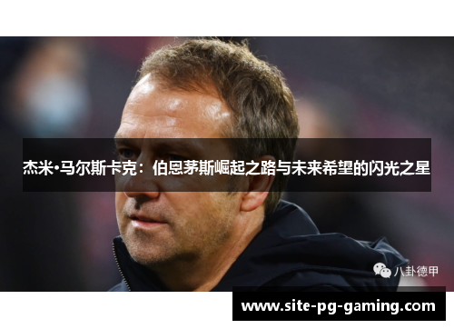 杰米·马尔斯卡克:伯恩茅斯崛起之路与未来希望的闪光之星 杰米·马尔斯卡克:伯恩茅斯崛起之路与未来希望的闪光之星