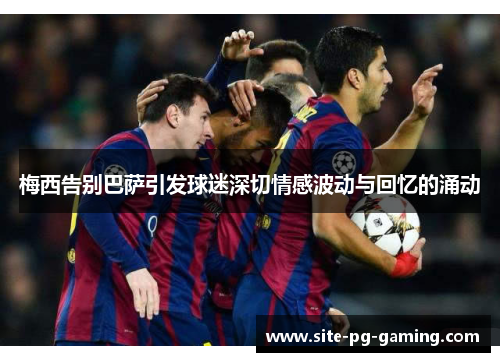梅西告别巴萨引发球迷深切情感波动与回忆的涌动