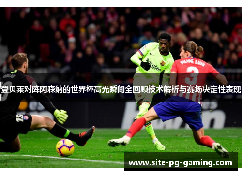 登贝莱对阵阿森纳的世界杯高光瞬间全回顾技术解析与赛场决定性表现