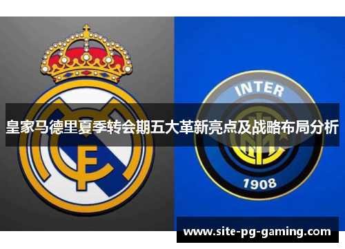 皇家马德里夏季转会期五大革新亮点及战略布局分析