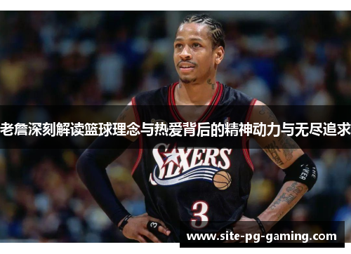 老詹深刻解读篮球理念与热爱背后的精神动力与无尽追求