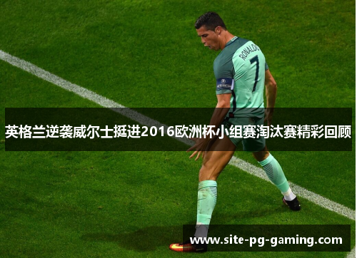 英格兰逆袭威尔士挺进2016欧洲杯小组赛淘汰赛精彩回顾 英格兰逆袭威尔士挺进2016欧洲杯小组赛淘汰赛精彩回顾