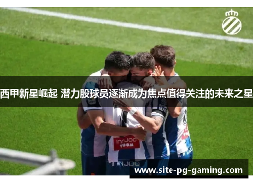 西甲新星崛起 潜力股球员逐渐成为焦点值得关注的未来之星 西甲新星崛起 潜力股球员逐渐成为焦点值得关注的未来之星