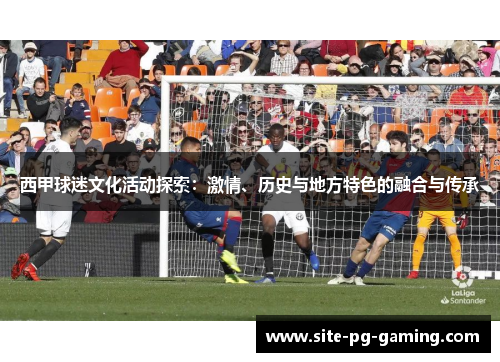 西甲球迷文化活动探索：激情、历史与地方特色的融合与传承