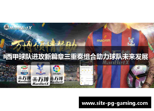 西甲球队进攻新篇章三重奏组合助力球队未来发展