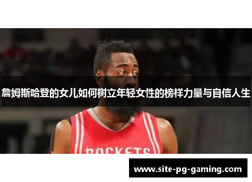 詹姆斯哈登的女儿如何树立年轻女性的榜样力量与自信人生