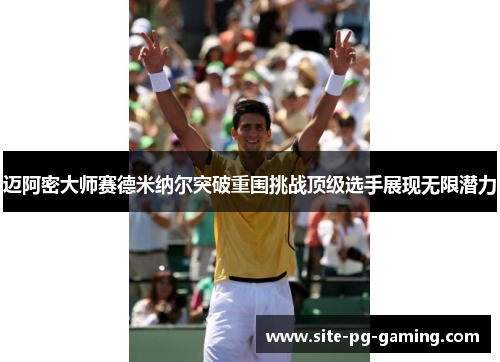 迈阿密大师赛德米纳尔突破重围挑战顶级选手展现无限潜力