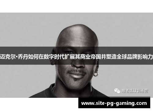 迈克尔·乔丹如何在数字时代扩展其商业帝国并塑造全球品牌影响力