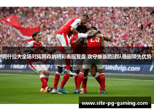 阿什拉夫全场对阵阿森纳精彩表现复盘 攻守兼备助球队稳固领先优势