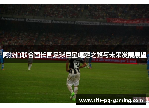 阿拉伯联合酋长国足球巨星崛起之路与未来发展展望