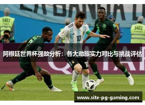 阿根廷世界杯强敌分析：各大劲旅实力对比与挑战评估