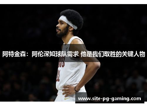 阿特金森:阿伦深知球队需求 他是我们取胜的关键人物 阿特金森:阿伦深知球队需求 他是我们取胜的关键人物