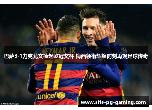 巴萨3-1力克尤文捧起欧冠奖杯 梅西领衔辉煌时刻再现足球传奇